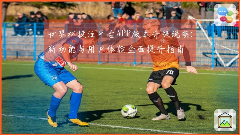 世界杯投注平台APP版本升级说明：新功能与用户体验全面提升指南