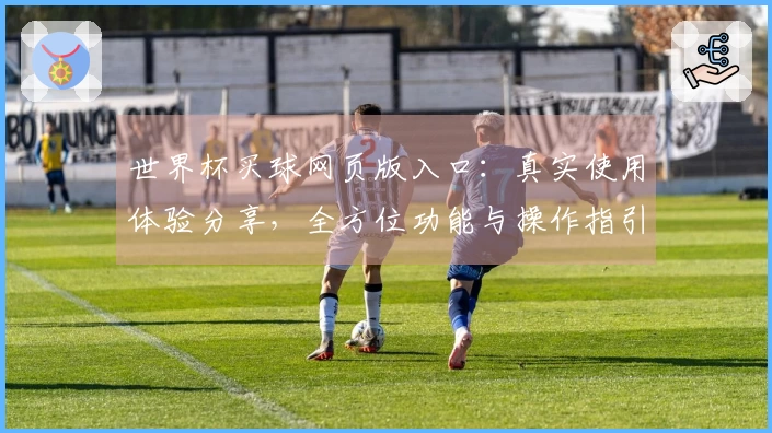 世界杯买球网页版入口：真实使用体验分享，全方位功能与操作指引