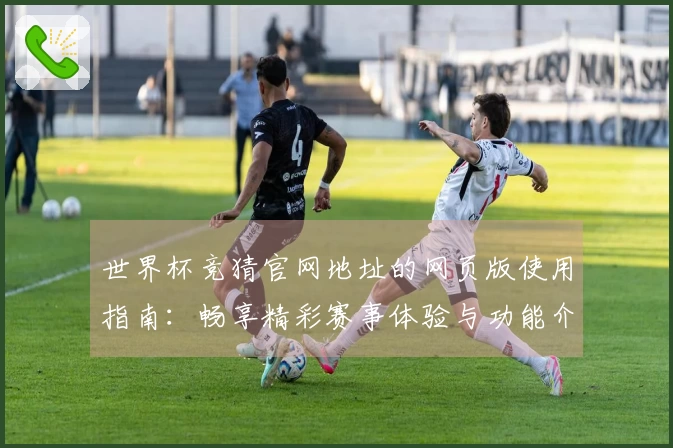 世界杯竞猜官网地址的网页版使用指南：畅享精彩赛事体验与功能介绍
