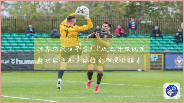 世界杯投注平台APP版本升级说明：新功能与用户体验全面提升指南
