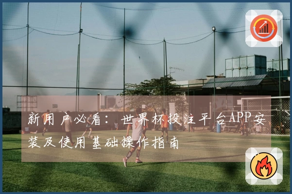 新用户必看：世界杯投注平台APP安装及使用基础操作指南
